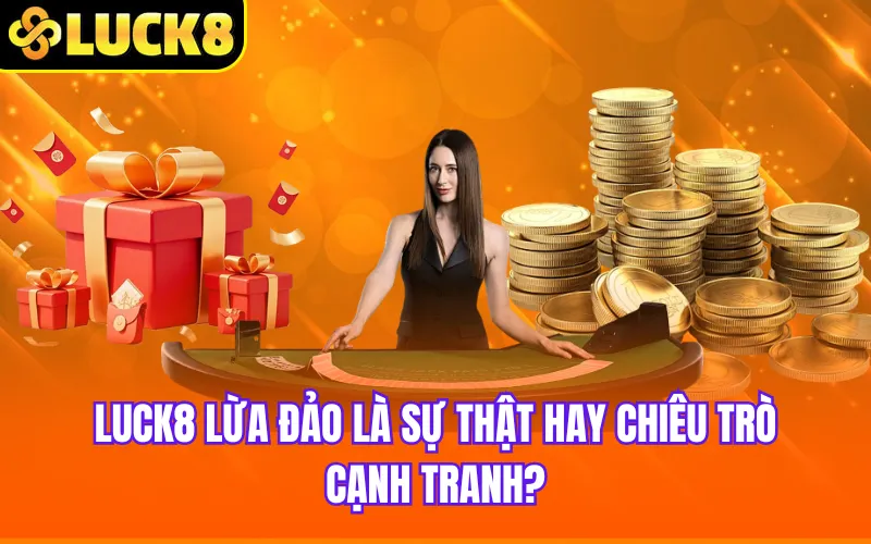 Luck8 lừa đảo là sự thật hay chiêu trò cạnh tranh?